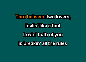Torn between two lovers,

feelin' like afool

Lovin' both ofyou

is breakin' all the rules