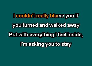 I couldn't really blame you if

you turned and walked away

But with everything I feel inside,

I'm asking you to stay