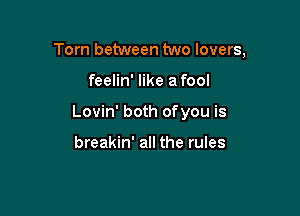 Torn between two lovers,

feelin' like a fool

Lovin' both ofyou is

breakin' all the rules