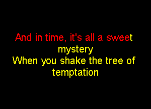And in time, it's all a sweet
mystery

When you shake the tree of
temptation