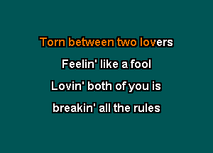 Torn between two lovers

Feelin' like afool

Lovin' both ofyou is

breakin' all the rules