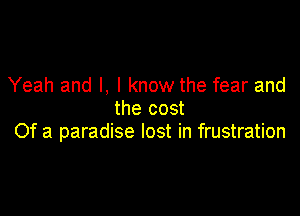 Yeah and I, I know the fear and

the cost
Of a paradise lost in frustration