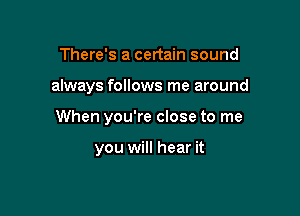 There's a certain sound

always follows me around

When you're close to me

you will hear it