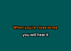 When you're close to me

you will hear it