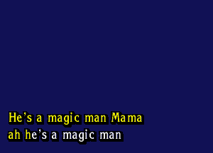 He's a magic man Mama
ah he's a magic man