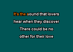 It's the sound that lovers

hear when they discover

There could be no

other fortheir love
