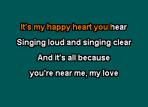 It's my happy heart you hear
Singing loud and singing clear

And it's all because

you're near me. my love