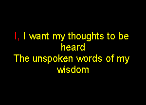 l, I want my thoughts to be
heard

The unspoken words of my
wisdom