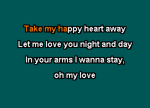 Take my happy heart away

Let me love you night and day

In your arms lwanna stay,

oh my love