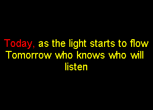 Today, as the light starts to f1ow

Tomorrow who knows who will
listen
