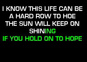 I KNOW THIS LIFE CAN BE
A HARD ROW T0 HOE
THE SUN WILL KEEP ON
SHINING
IF YOU HOLD ON TO HOPE