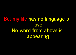 But my life has no language of
love

No word from above is
appea ng