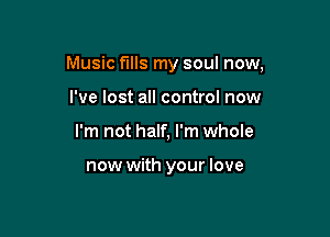 Music fills my soul now,

I've lost all control now
I'm not half, I'm whole

now with your love
