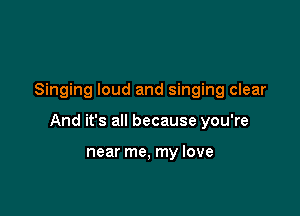 Singing loud and singing clear

And it's all because you're

near me, my love
