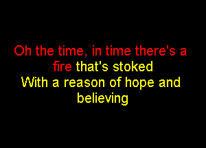 Oh the time, in time there's a
me that's stoked

With a reason of hope and
believing