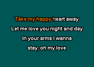 Take my happy heart away

Let me love you night and day

In your arms I wanna

stay, oh my love