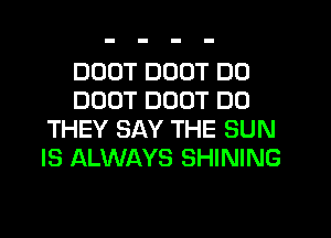 DDDT DOOT DD
DDDT DUOT DO
THEY SAY THE SUN
IS ALWAYS SHINING
