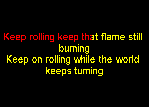 Keep rolling keep that flame still
burning

Keep on rolling while the world
keeps turning