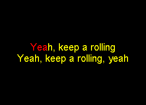 Yeah, keep a rolling

Yeah, keep a rolling, yeah
