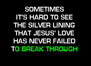 SOMETIMES
ITS HARD TO SEE
THE SILVER LINING
THAT JESU9 LOVE
HAS NEVER FAILED
T0 BREAK THROUGH