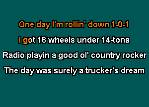 One day I'm rollin'down10-1
I got 18 wheels under14-tons
Radio playin a good ol' country rocker

The day was surely a trucker's dream