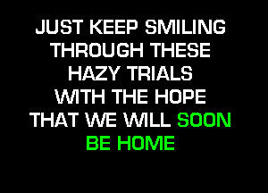 JUST KEEP SMILING
THROUGH THESE
HAZY TRIALS
WTH THE HOPE
THAT WE WLL SOON
BE HOME