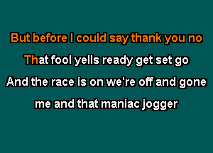 But before I could say thank you no
That fool yells ready get set go
And the race is on we're off and gone

me and that maniac jogger