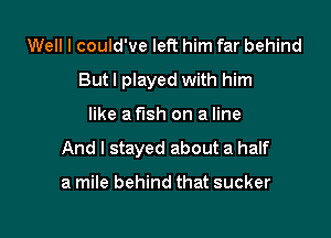 Well I could've left him far behind
Butl played with him

like a fish on a line

And I stayed about a half

a mile behind that sucker