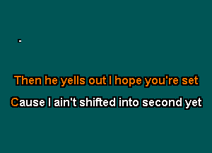 Then he yells outl hope you're set

Cause I ain't shifted into second yet