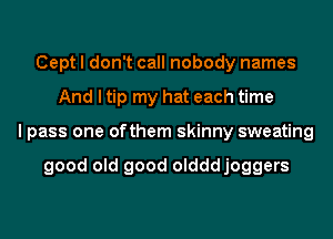 Cept I don't call nobody names
And I tip my hat each time
I pass one ofthem skinny sweating

good old good oldddjoggers