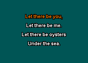 Let there be you,

Let there be me.

Let there be oysters

Under the sea.