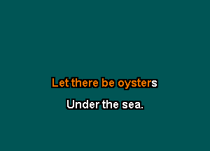 Let there be oysters

Under the sea.