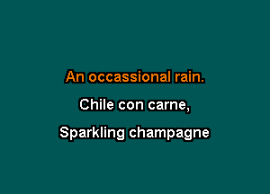 An occassional rain.

Chile con carne,

Sparkling champagne