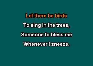 Let there be birds

To sing in the trees,

Someone to bless me

Whenever I sneeze.