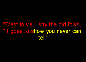 C'est la vie, say the old folks,

It goes to show you never can
tell