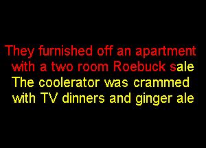 They furnished off an apartment
with a two room Roebuck sale
The coolerator was crammed
with TV dinners and ginger ale