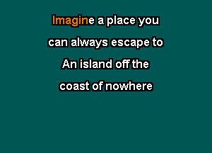 Imagine a place you

can always escape to
An island offthe

coast of nowhere