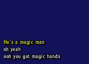 He's a magic man
oh yeah
ooh you got magic hands