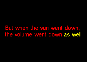 But when the sun went down,

the volume went down as well