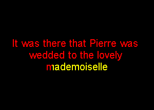 It was there that Pierre was

wedded to the lovely
mademoiselle