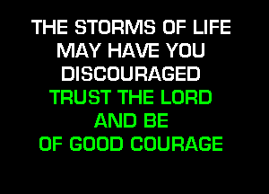 THE STURMS OF LIFE
MAY HAVE YOU
DISCOURAGED

TRUST THE LORD
AND BE
OF GOOD COURAGE