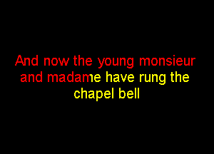 And now the young monsieur

and madame have rung the
chapelbe
