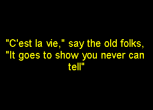 C'est la vie, say the old folks,

It goes to show you never can
tell