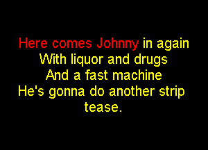 Here comes Johnny in again
With liquor and drugs
And a fast machine

He's gonna do another strip
tease.