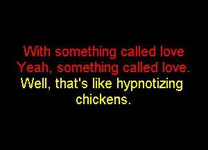 With something called love
Yeah, something called love.

Well, that's like hypnotizing
chickens.