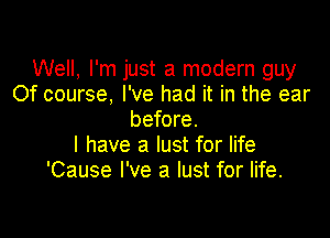 Well, I'm just a modern guy
Of course. I've had it in the ear

before.
I have a lust for life
'Cause I've a lust for life.