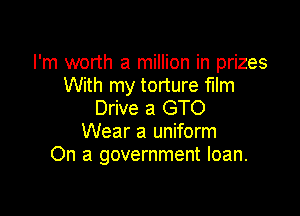 I'm worth a million in prizes
With my torture film

Drive a GTO
Wear a uniform
On a government loan.