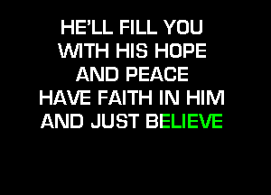 HELL FILL YOU
WITH HIS HOPE
AND PEACE
HAVE FAITH IN HIM
AND JUST BELIEVE