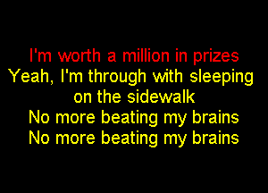 I'm worth a million in prizes
Yeah, I'm through with sleeping
on the sidewalk
No more beating my brains
No more beating my brains