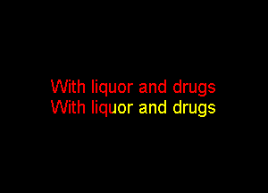 With liquor and drugs

With liquor and drugs